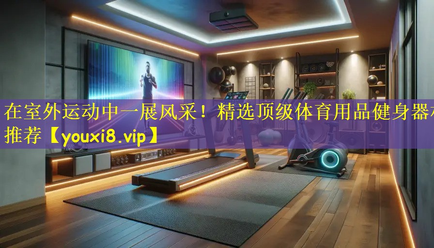 在室外运动中一展风采!精选顶级体育用品健身器材推荐