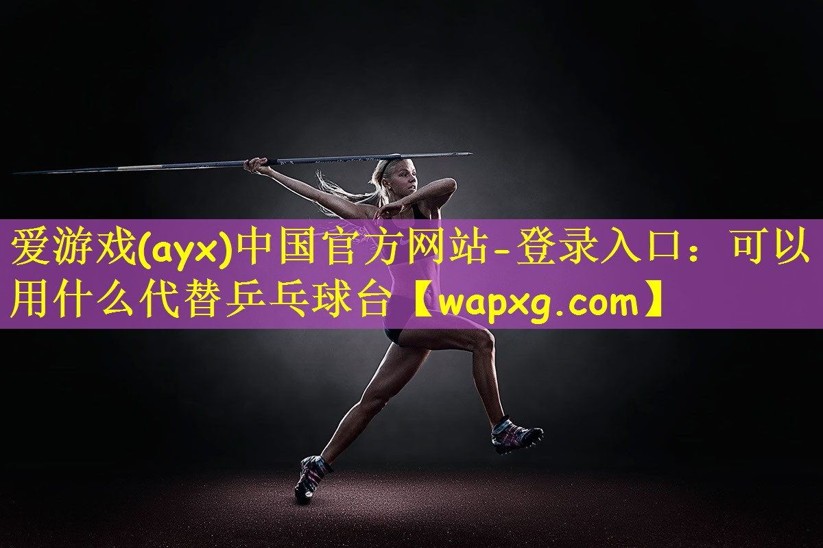 爱游戏(ayx)中国官方网站-登录入口:可以用什么代替乒乓球台