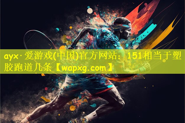 ayx·爱游戏(中国)官方网站:151相当于塑胶跑道几条