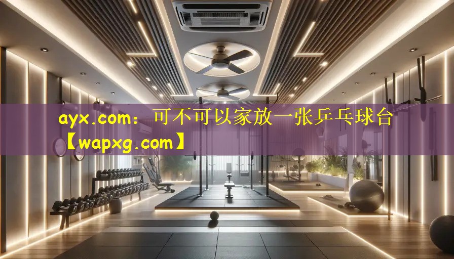 ayx.com:可不可以家放一张乒乓球台