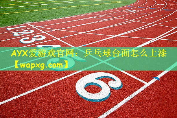 AYX爱游戏官网:乒乓球台面怎么上漆