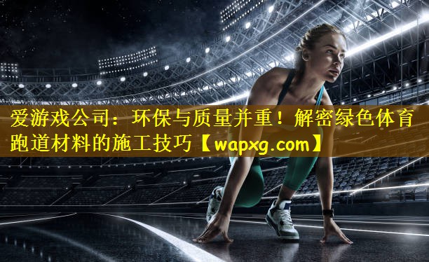 爱游戏公司:环保与质量并重!解密绿色体育跑道材料的施工技巧
