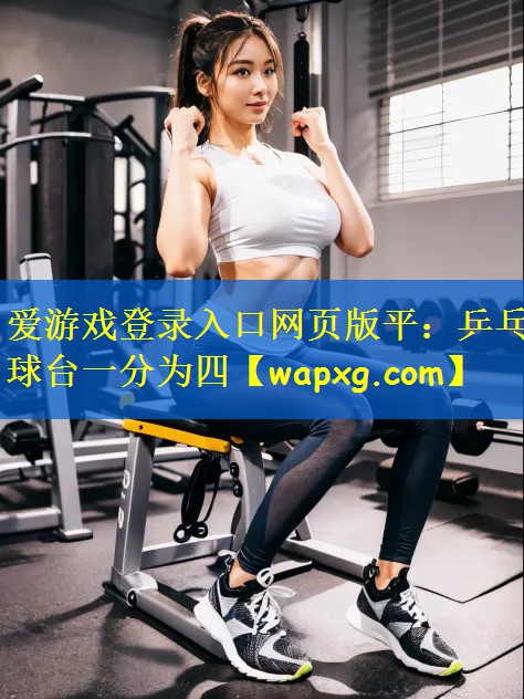 爱游戏登录入口网页版平:乒乓球台一分为四