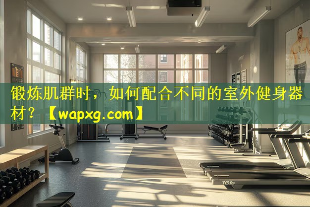 锻炼肌群时,如何配合不同的室外健身器材?