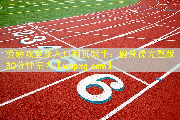 爱游戏登录入口网页版平:健身操完整版30分钟室内