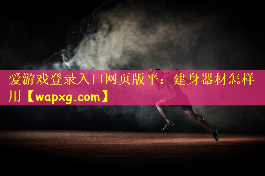 爱游戏登录入口网页版平:建身器材怎样用