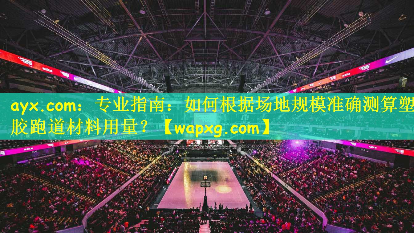 ayx.com:专业指南:如何根据场地规模准确测算塑胶跑道材料用量?
