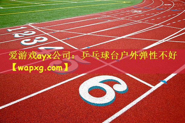 爱游戏ayx公司:乒乓球台户外弹性不好