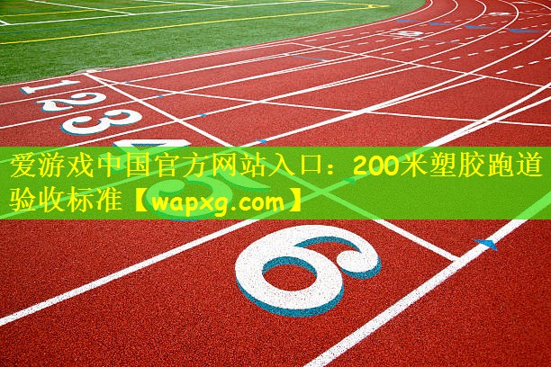 爱游戏中国官方网站入口:200米塑胶跑道验收标准