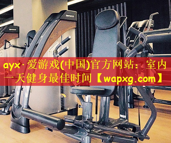 ayx·爱游戏(中国)官方网站:室内一天健身最佳时间