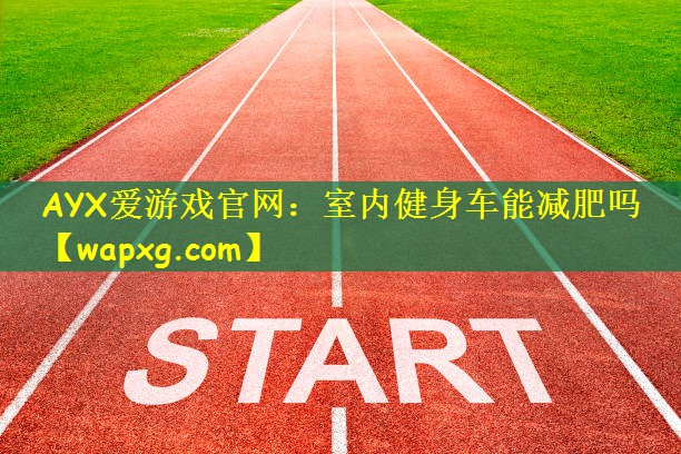 AYX爱游戏官网:室内健身车能减肥吗