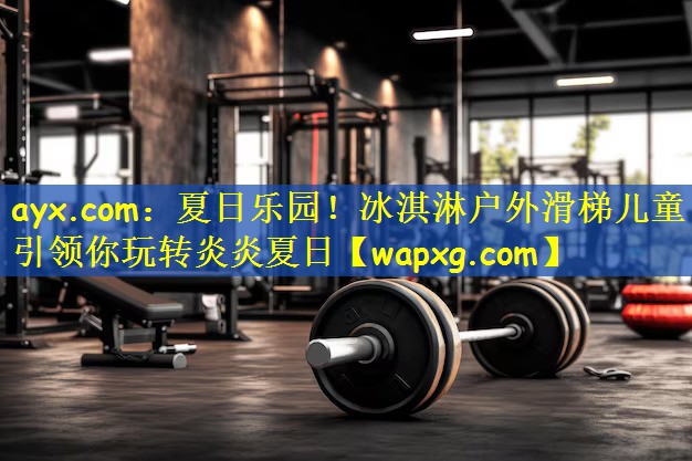 ayx.com:夏日乐园!冰淇淋户外滑梯儿童引领你玩转炎炎夏日