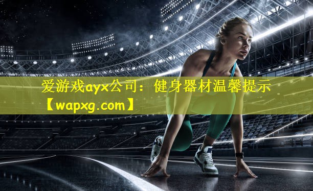 爱游戏ayx公司:健身器材温馨提示