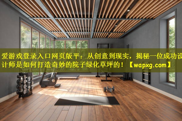 爱游戏登录入口网页版平:从创意到现实,揭秘一位成功设计师是如何打造奇妙的院子绿化草坪的!