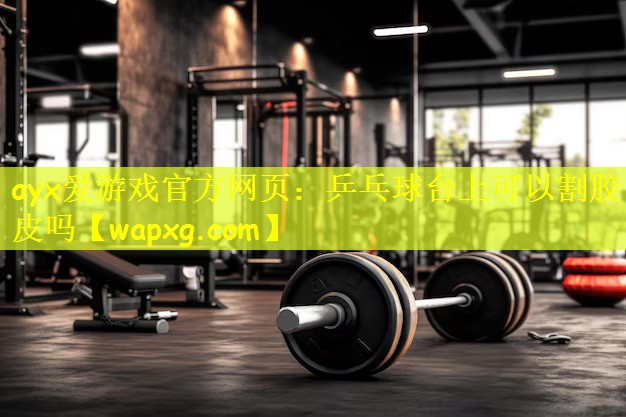 ayx爱游戏官方网页:乒乓球台上可以割胶皮吗