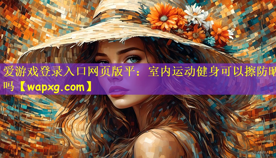 爱游戏登录入口网页版平:室内运动健身可以擦防晒吗