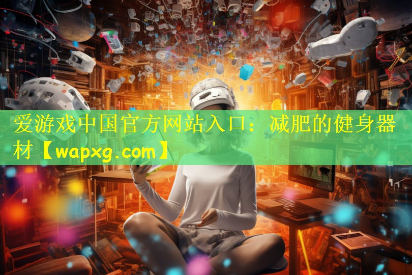 爱游戏中国官方网站入口:减肥的健身器材