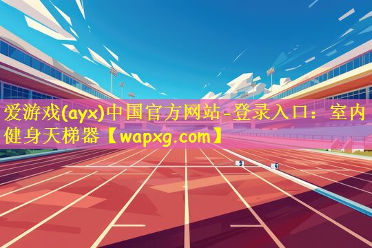 爱游戏(ayx)中国官方网站-登录入口:室内健身天梯器