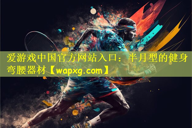 爱游戏中国官方网站入口:半月型的健身弯腰器材