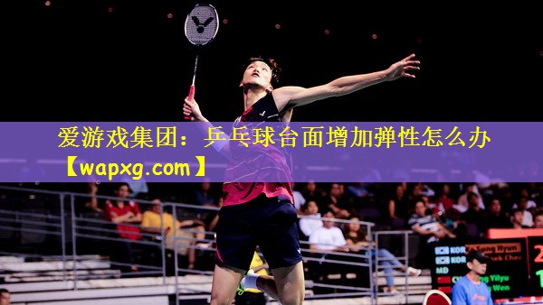爱游戏集团:乒乓球台面增加弹性怎么办