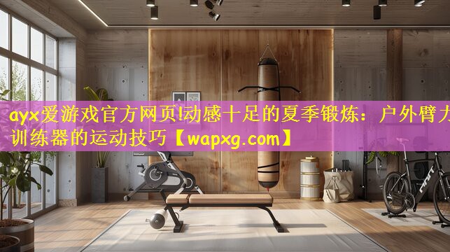 ayx爱游戏官方网页!动感十足的夏季锻炼:户外臂力训练器的运动技巧