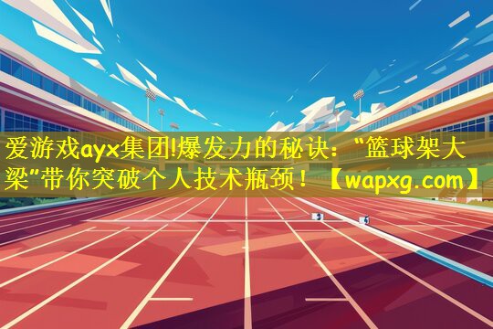 爱游戏ayx集团!爆发力的秘诀:“篮球架大梁”带你突破个人技术瓶颈!