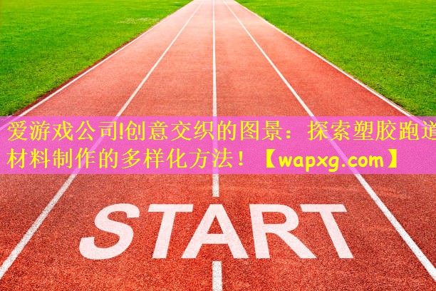爱游戏公司!创意交织的图景:探索塑胶跑道材料制作的多样化方法!