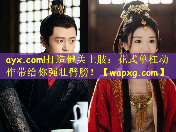 ayx.com!打造健美上肢:花式单杠动作带给你强壮臂膀!