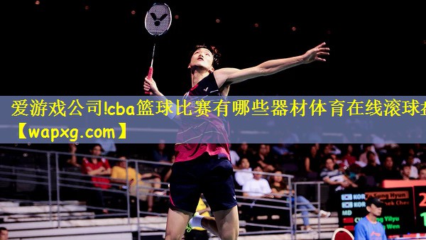 爱游戏公司!cba篮球比赛有哪些器材体育在线滚球盘