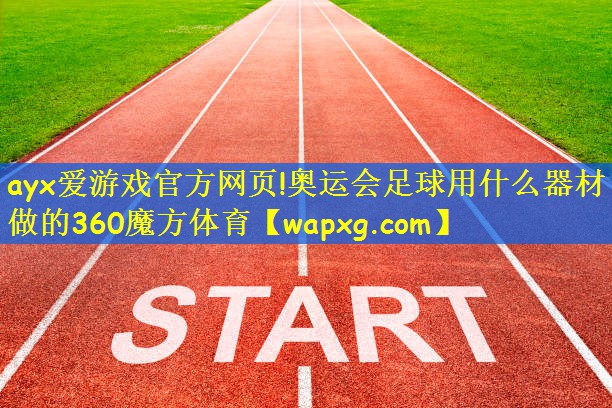 ayx爱游戏官方网页!奥运会足球用什么器材做的360魔方体育