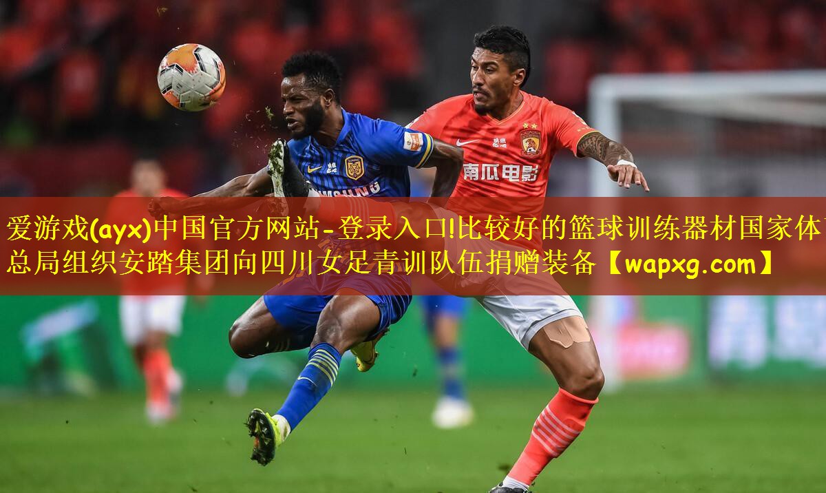 爱游戏(ayx)中国官方网站-登录入口!比较好的篮球训练器材国家体育总局组织安踏集团向四川女足青训队伍捐赠装备