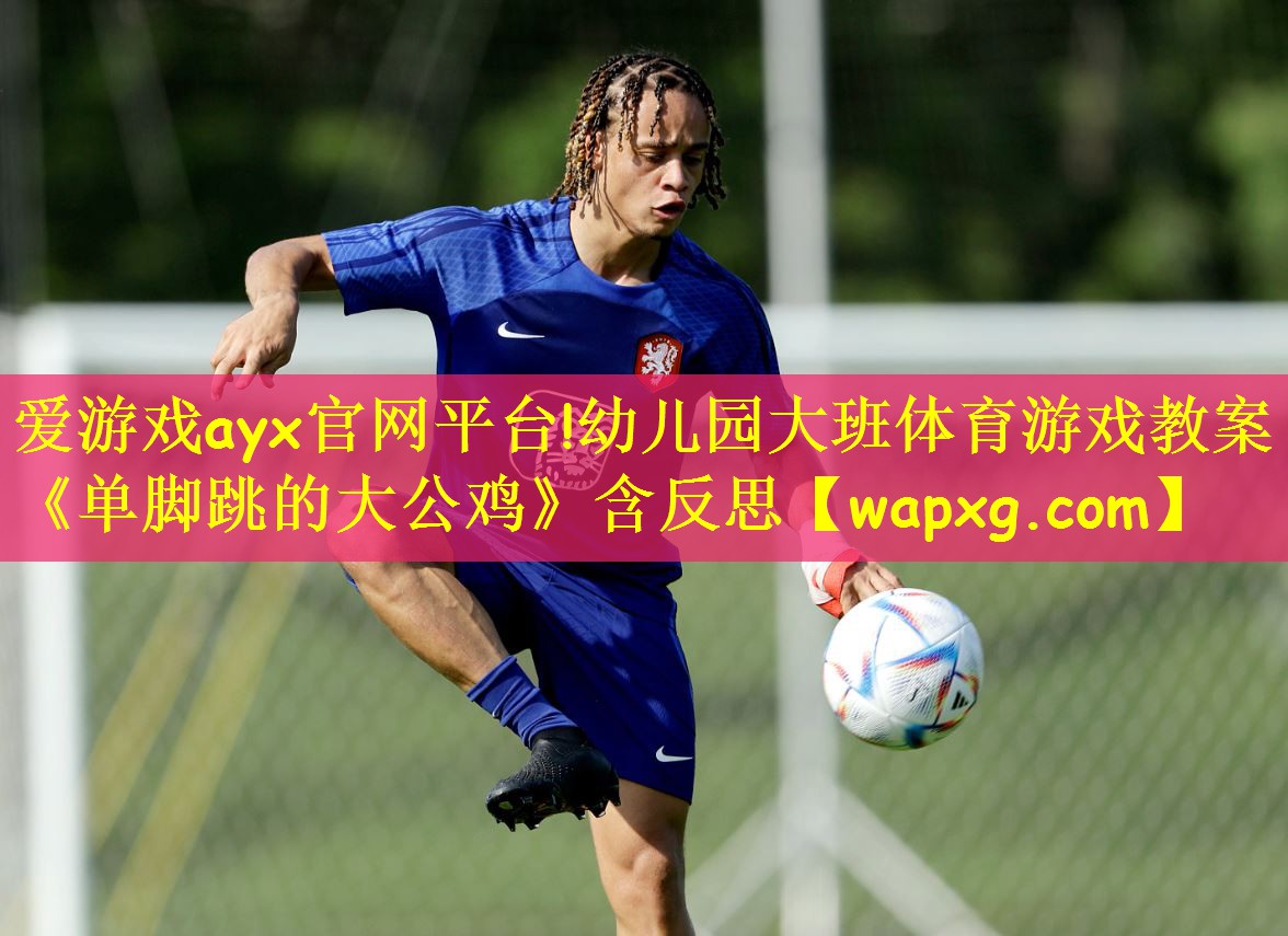 爱游戏ayx官网平台!幼儿园大班体育游戏教案《单脚跳的大公鸡》含反思