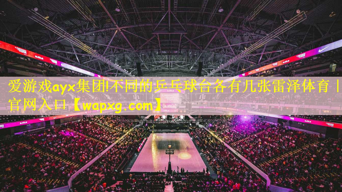 爱游戏ayx集团!不同的乒乓球台各有几张雷泽体育|官网入口