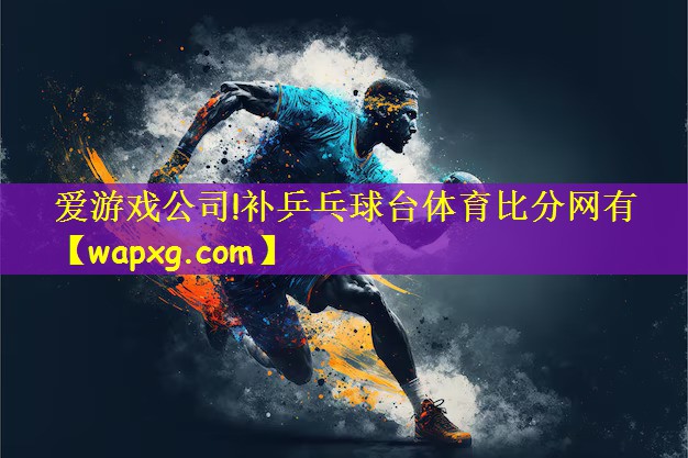 爱游戏公司!补乒乓球台体育比分网有
