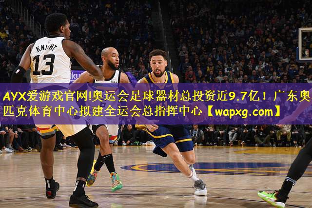 AYX爱游戏官网!奥运会足球器材总投资近9.7亿!广东奥林匹克体育中心拟建全运会总指挥中心
