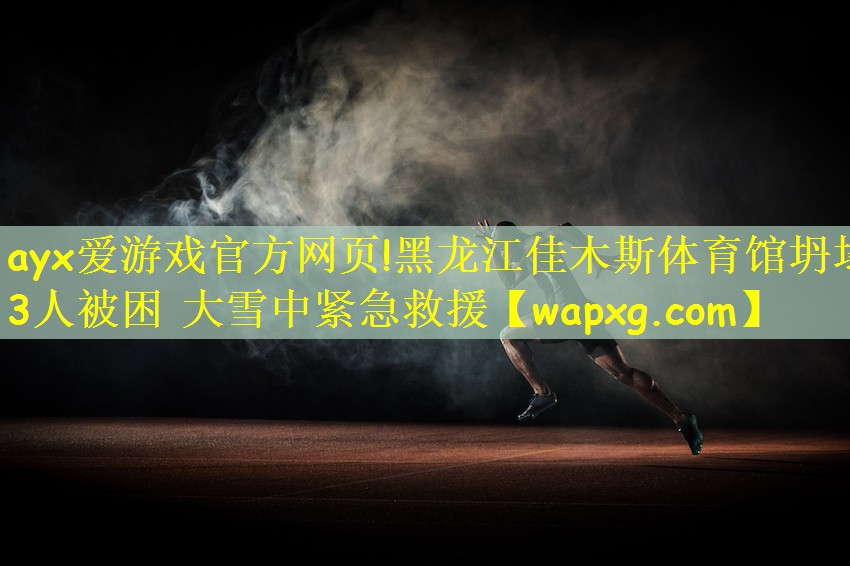 ayx爱游戏官方网页!黑龙江佳木斯体育馆坍塌 3人被困 大雪中紧急救援