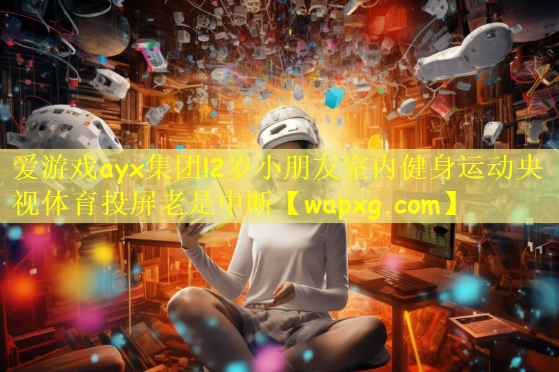 爱游戏ayx集团!2岁小朋友室内健身运动央视体育投屏老是中断