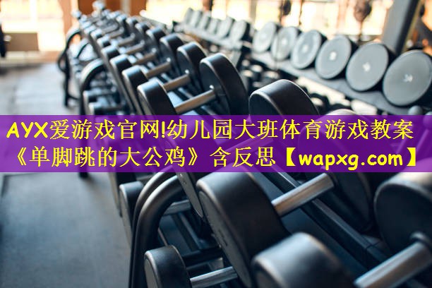 AYX爱游戏官网!幼儿园大班体育游戏教案《单脚跳的大公鸡》含反思