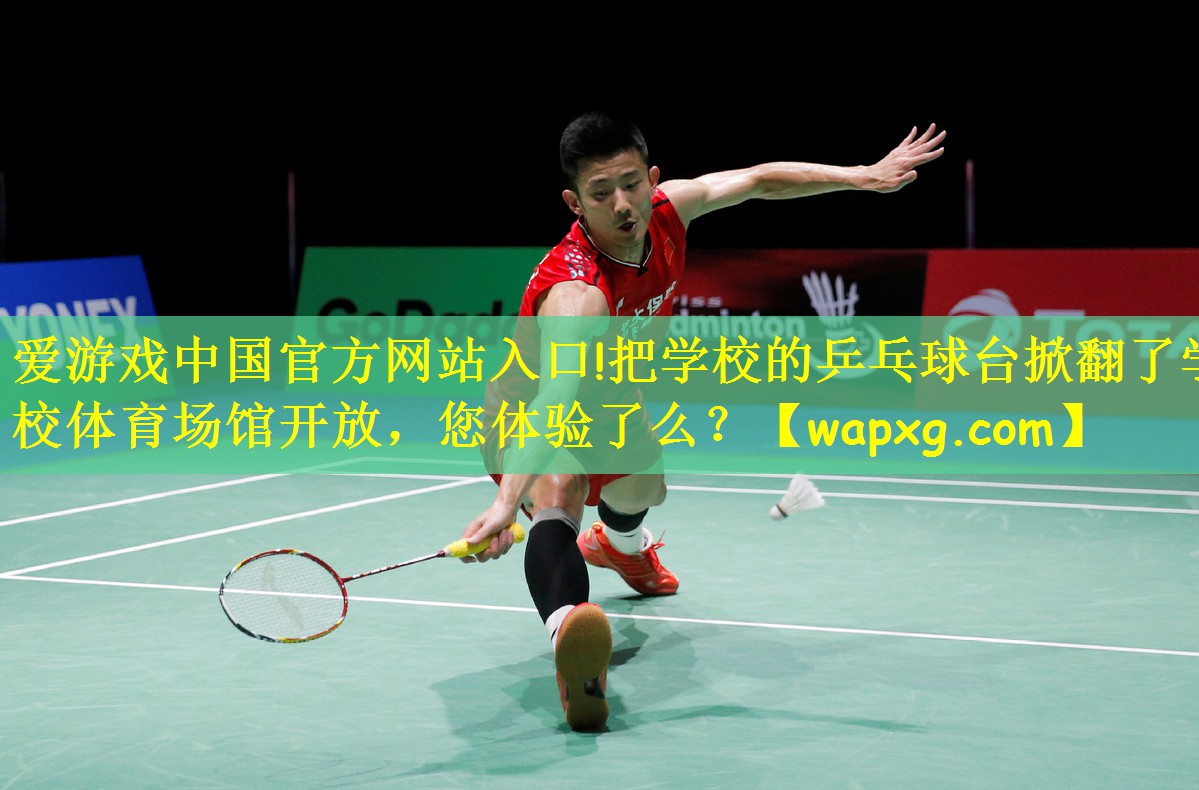 爱游戏中国官方网站入口!把学校的乒乓球台掀翻了学校体育场馆开放,您体验了么?