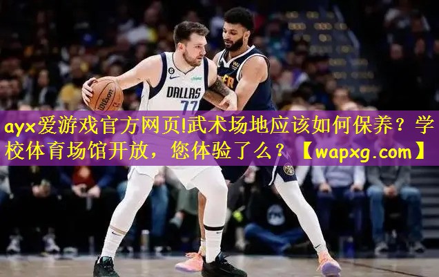 ayx爱游戏官方网页!武术场地应该如何保养?学校体育场馆开放,您体验了么?