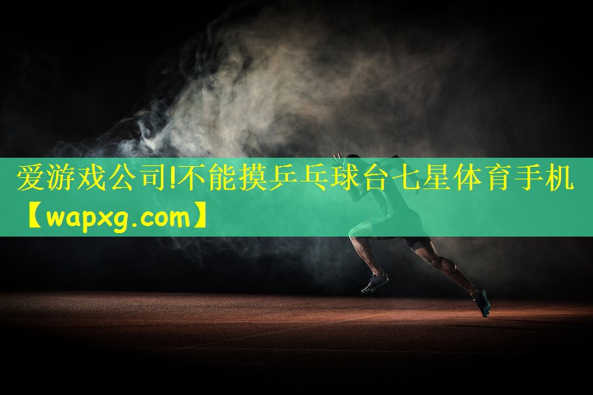 爱游戏公司!不能摸乒乓球台七星体育手机