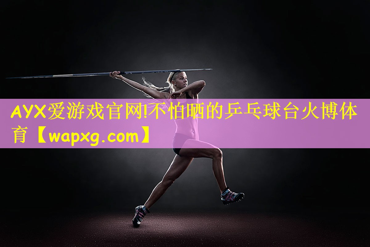 AYX爱游戏官网!不怕晒的乒乓球台火博体育