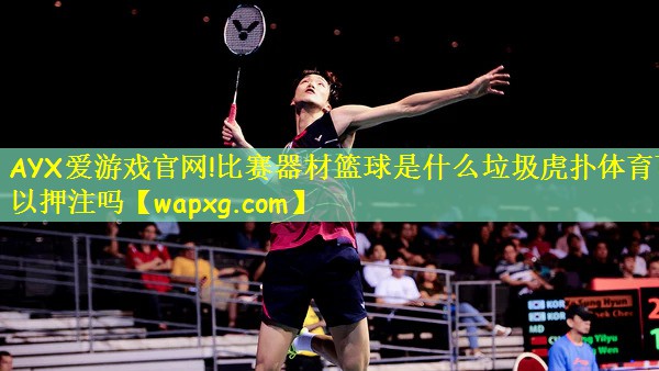 AYX爱游戏官网!比赛器材篮球是什么垃圾虎扑体育可以押注吗