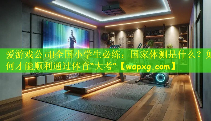 爱游戏公司!全国小学生必练:国家体测是什么?如何才能顺利通过体育“大考”