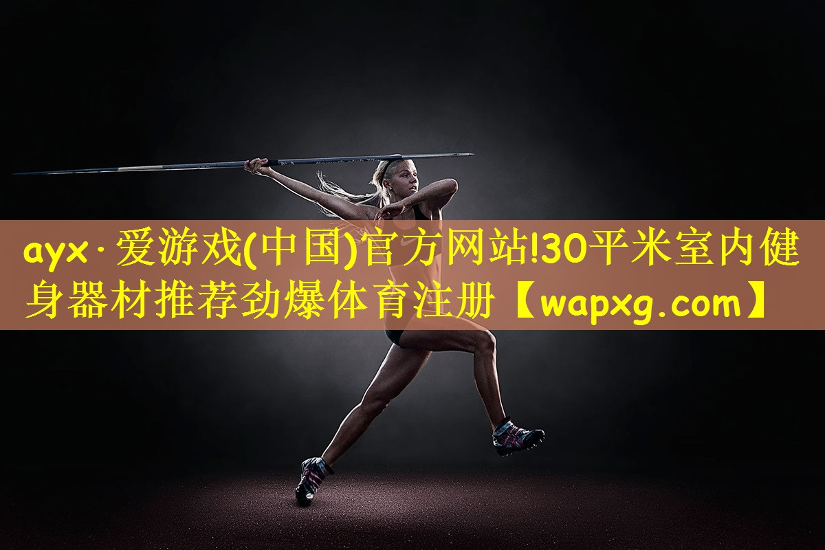 ayx·爱游戏(中国)官方网站!30平米室内健身器材推荐劲爆体育注册