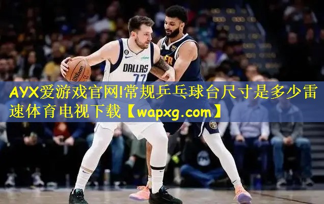 AYX爱游戏官网!常规乒乓球台尺寸是多少雷速体育电视下载