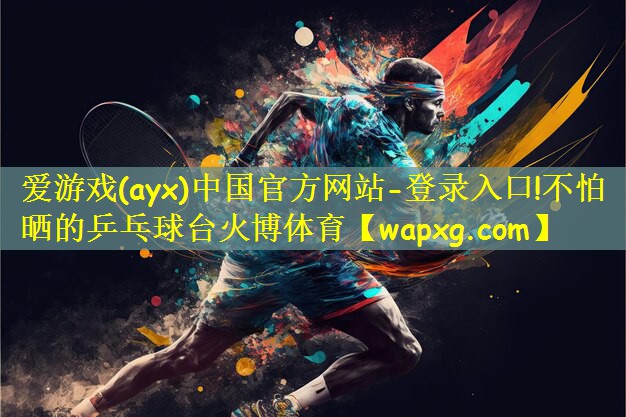 爱游戏(ayx)中国官方网站-登录入口!不怕晒的乒乓球台火博体育