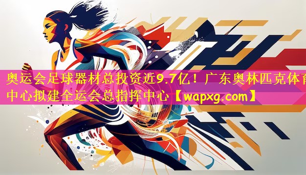 奥运会足球器材总投资近9.7亿!广东奥林匹克体育中心拟建全运会总指挥中心
