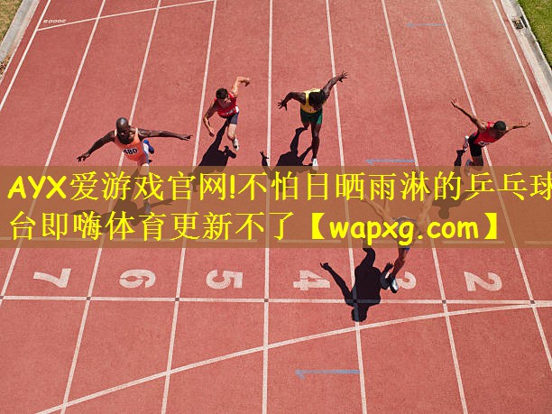 AYX爱游戏官网!不怕日晒雨淋的乒乓球台即嗨体育更新不了