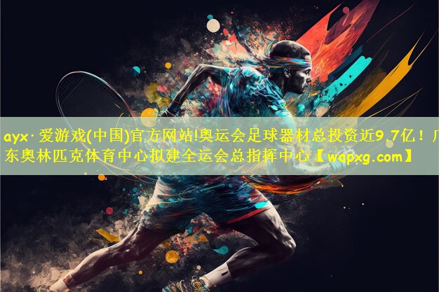 ayx·爱游戏(中国)官方网站!奥运会足球器材总投资近9.7亿!广东奥林匹克体育中心拟建全运会总指挥中心